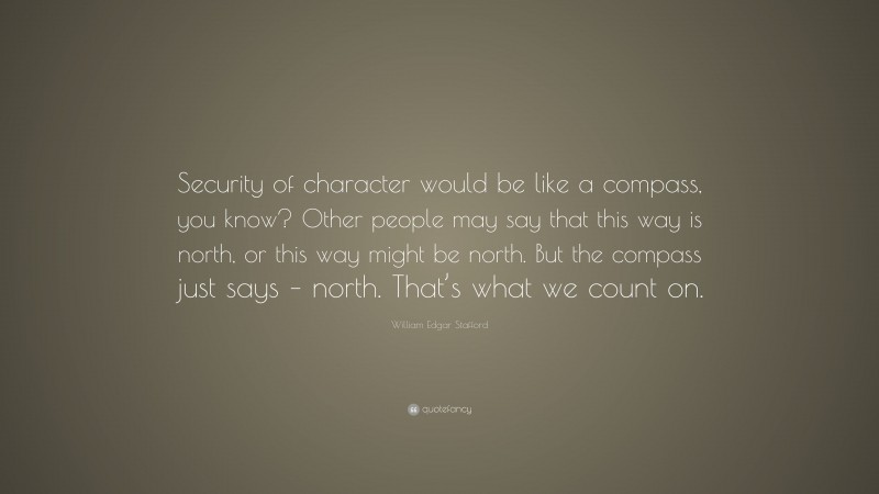 William Edgar Stafford Quote: “Security of character would be like a compass, you know? Other people may say that this way is north, or this way might be north. But the compass just says – north. That’s what we count on.”