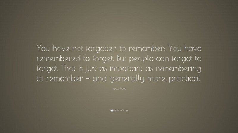 Idries Shah Quote: “You have not forgotten to remember; You have remembered to forget. But people can forget to forget. That is just as important as remembering to remember – and generally more practical.”