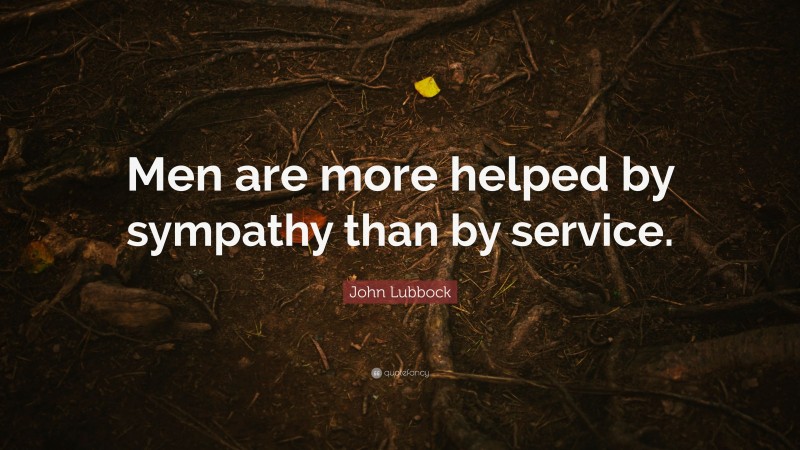 John Lubbock Quote: “Men are more helped by sympathy than by service.”