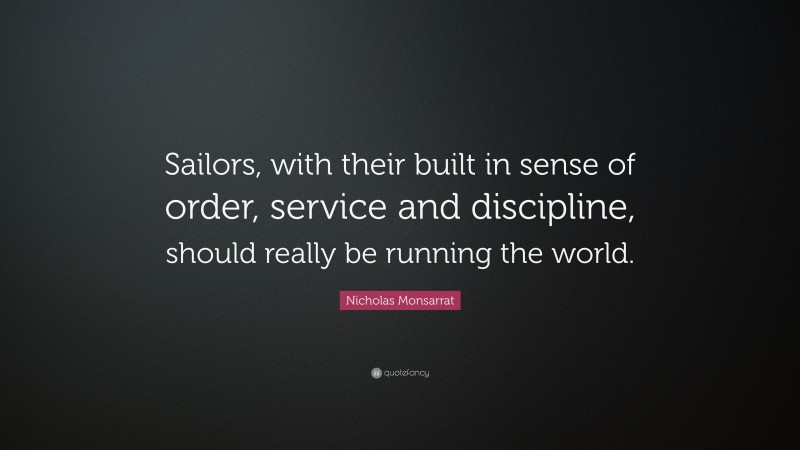 Nicholas Monsarrat Quote: “Sailors, with their built in sense of order, service and discipline, should really be running the world.”