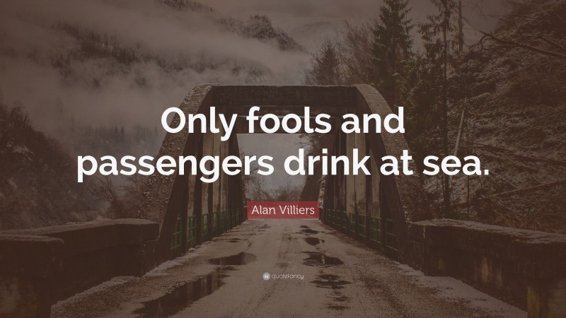 Alan Villiers Quote: “Only fools and passengers drink at sea.”