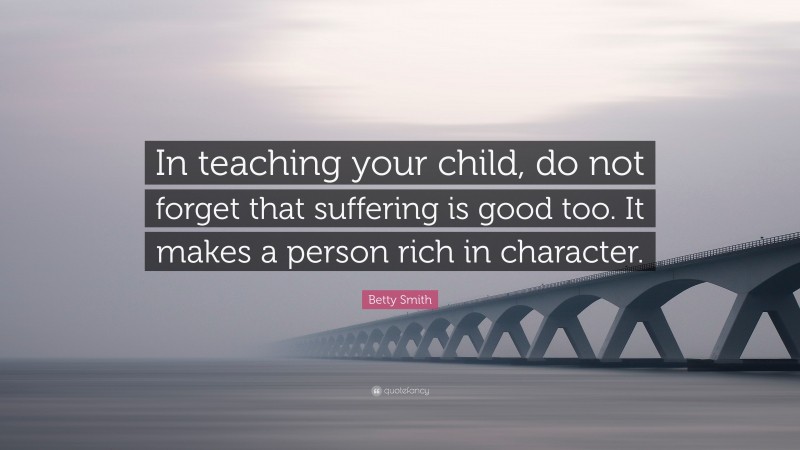 Betty Smith Quote: “In teaching your child, do not forget that suffering is good too. It makes a person rich in character.”