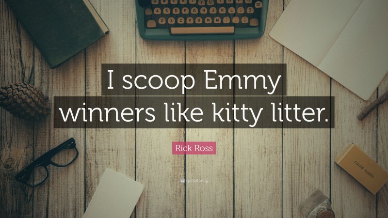 Rick Ross Quote: “I scoop Emmy winners like kitty litter.”