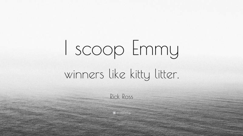 Rick Ross Quote: “I scoop Emmy winners like kitty litter.”