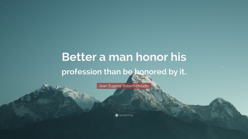 Jean Eugene Robert-Houdin Quote: “Better a man honor his profession than be honored by it.”