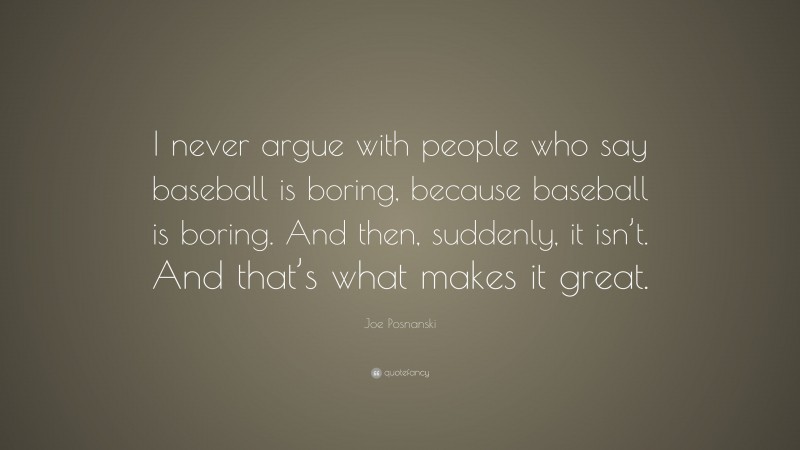 Joe Posnanski Quote: “I never argue with people who say baseball is boring, because baseball is boring. And then, suddenly, it isn’t. And that’s what makes it great.”