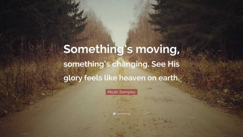 Micah Stampley Quote: “Something’s moving, something’s changing. See His glory feels like heaven on earth.”