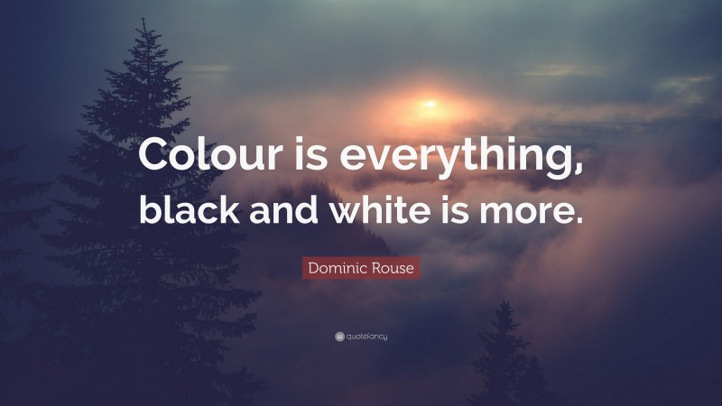 Dominic Rouse Quote: “Colour is everything, black and white is more.”
