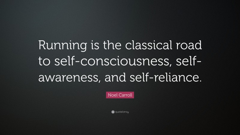 Noel Carroll Quote: “Running is the classical road to self-consciousness, self-awareness, and self-reliance.”