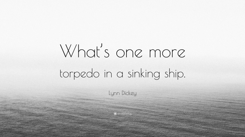 Lynn Dickey Quote: “What’s one more torpedo in a sinking ship.”