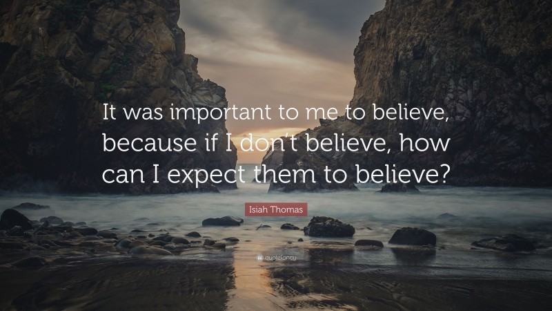 Isiah Thomas Quote: “It was important to me to believe, because if I don’t believe, how can I expect them to believe?”