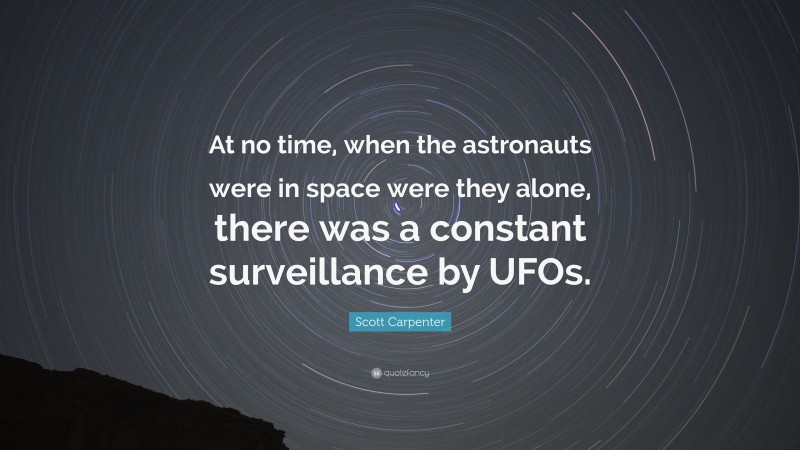 Scott Carpenter Quote: “At no time, when the astronauts were in space were they alone, there was a constant surveillance by UFOs.”