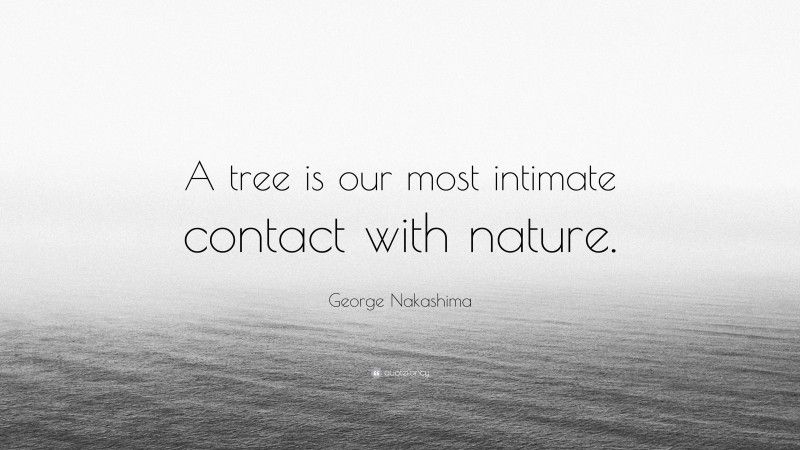 George Nakashima Quote: “A tree is our most intimate contact with nature.”