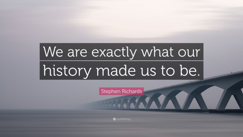 Stephen Richards Quote: “We are exactly what our history made us to be.”