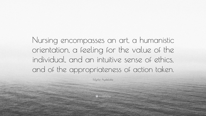 Myrtle Aydelotte Quote: “Nursing encompasses an art, a humanistic orientation, a feeling for the value of the individual, and an intuitive sense of ethics, and of the appropriateness of action taken.”