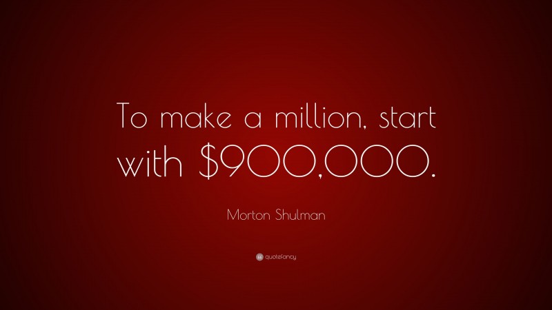 Morton Shulman Quote: “To make a million, start with $900,000.”