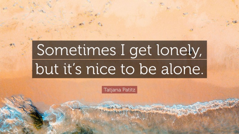 Tatjana Patitz Quote: “Sometimes I get lonely, but it’s nice to be alone.”