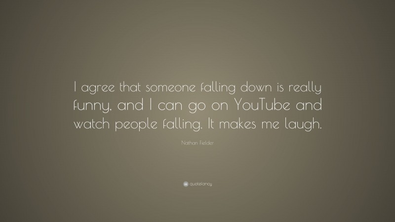 Nathan Fielder Quote: “I agree that someone falling down is really funny, and I can go on YouTube and watch people falling. It makes me laugh.”