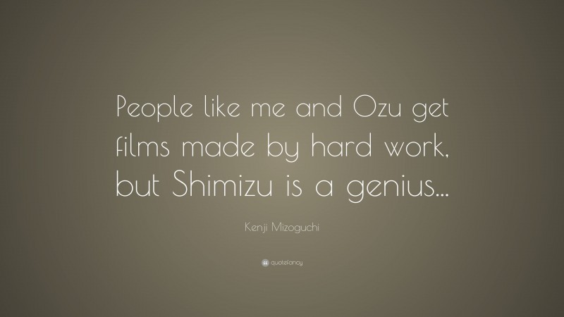 Kenji Mizoguchi Quote: “People like me and Ozu get films made by hard work, but Shimizu is a genius...”