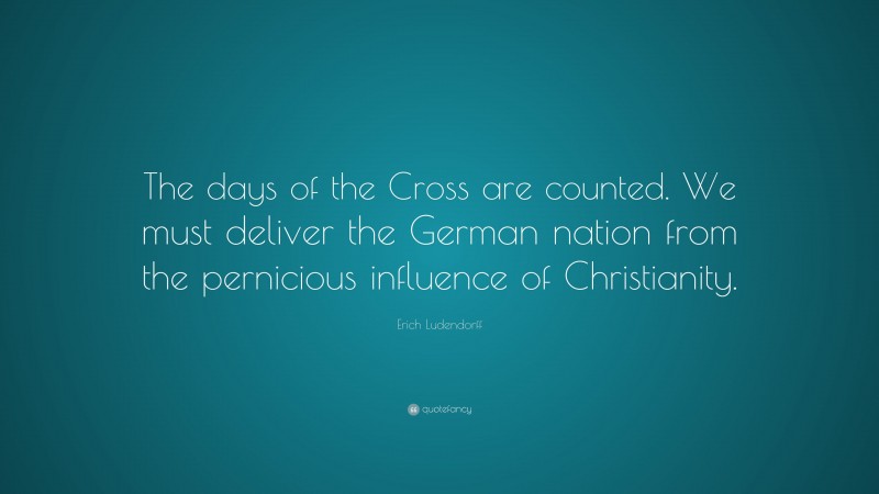 Erich Ludendorff Quote: “The days of the Cross are counted. We must deliver the German nation from the pernicious influence of Christianity.”
