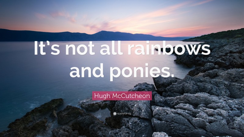 Hugh McCutcheon Quote: “It’s not all rainbows and ponies.”