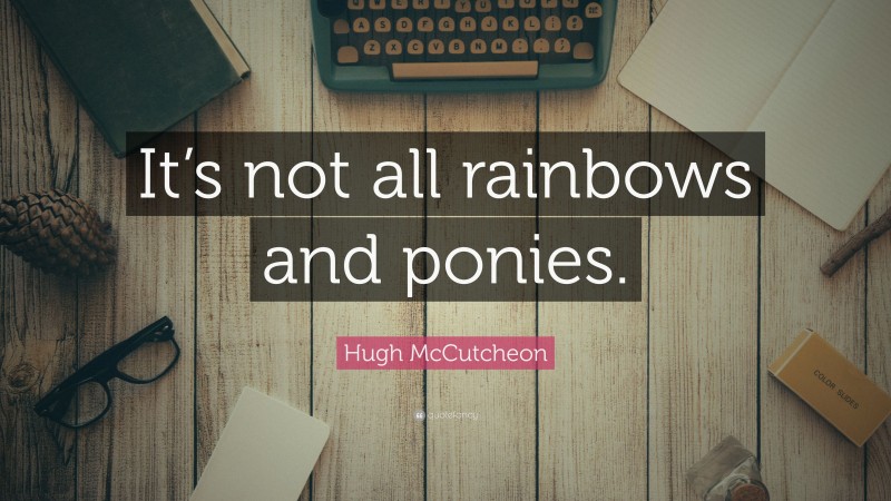 Hugh McCutcheon Quote: “It’s not all rainbows and ponies.”