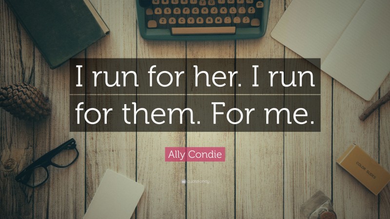 Ally Condie Quote: “I run for her. I run for them. For me.”