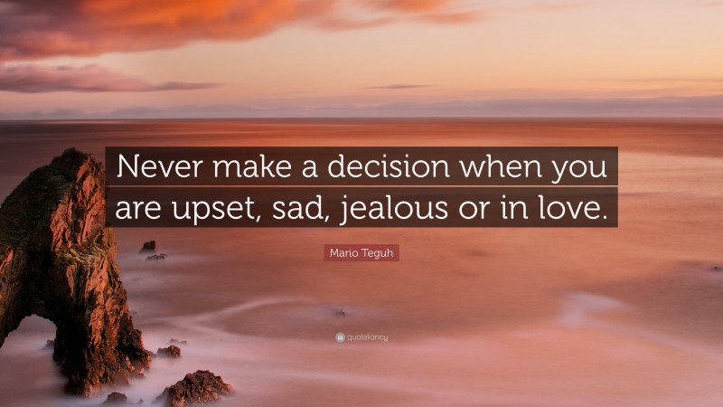Mario Teguh Quote: “Never make a decision when you are upset, sad, jealous or in love.”