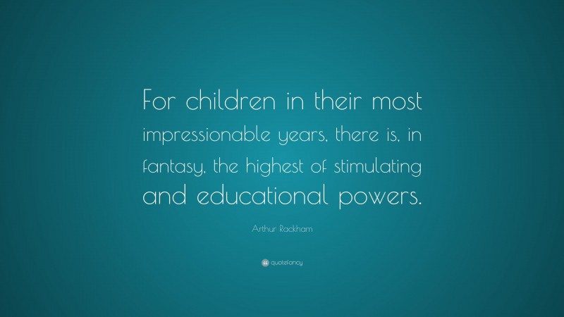 Arthur Rackham Quote: “For children in their most impressionable years, there is, in fantasy, the highest of stimulating and educational powers.”