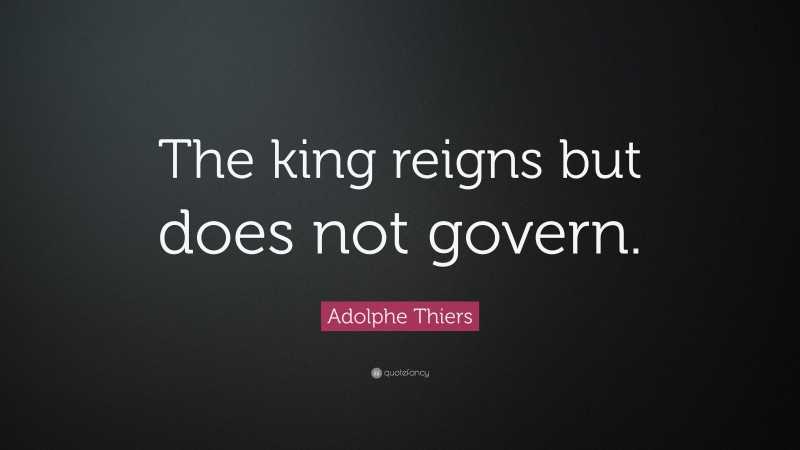 Adolphe Thiers Quote: “The king reigns but does not govern.”