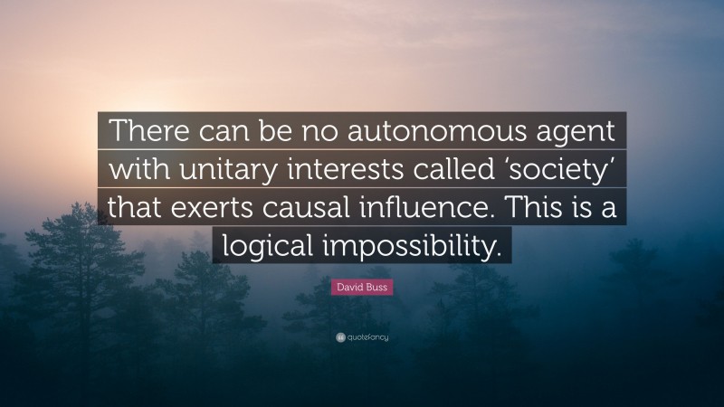 David Buss Quote: “There can be no autonomous agent with unitary interests called ‘society’ that exerts causal influence. This is a logical impossibility.”