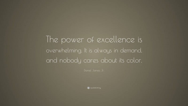 Daniel James, Jr. Quote: “The power of excellence is overwhelming. It is always in demand, and nobody cares about its color.”