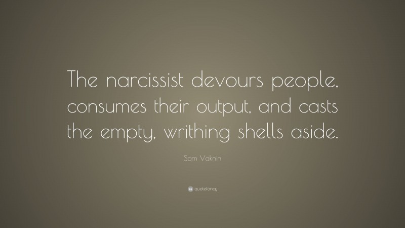 Sam Vaknin Quote: “The narcissist devours people, consumes their output, and casts the empty, writhing shells aside.”