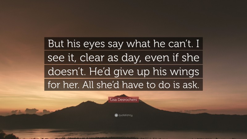 Lisa Desrochers Quote: “But his eyes say what he can’t. I see it, clear as day, even if she doesn’t. He’d give up his wings for her. All she’d have to do is ask.”