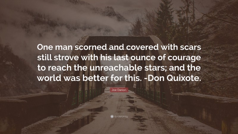Joe Darion Quote: “One man scorned and covered with scars still strove with his last ounce of courage to reach the unreachable stars; and the world was better for this. -Don Quixote.”