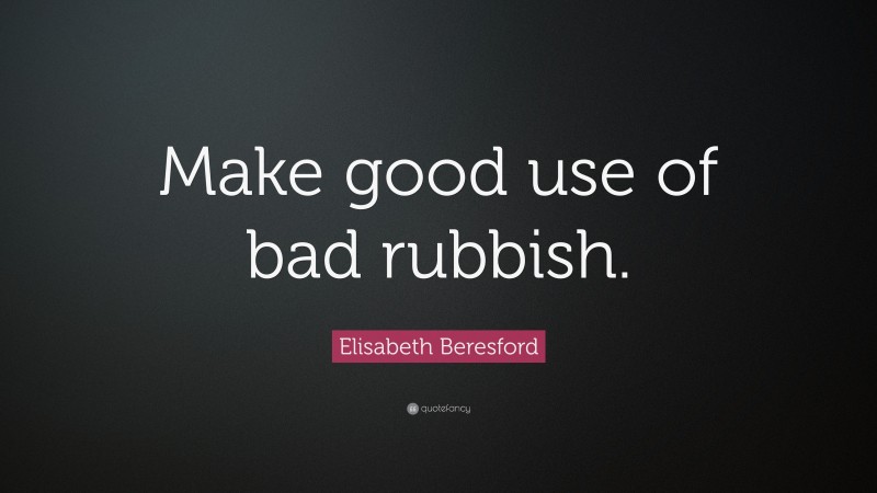 Elisabeth Beresford Quote: “Make good use of bad rubbish.”