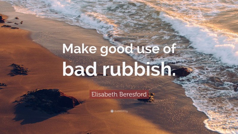 Elisabeth Beresford Quote: “Make good use of bad rubbish.”
