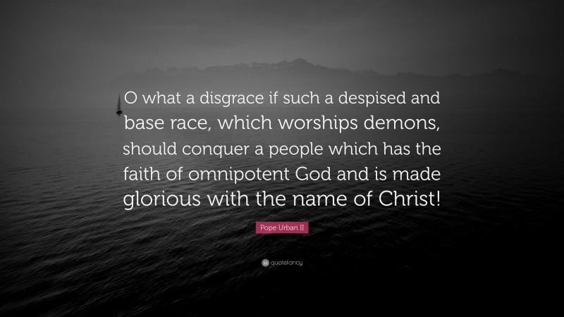 Pope Urban II Quote: “O what a disgrace if such a despised and base race, which worships demons, should conquer a people which has the faith of omnipotent God and is made glorious with the name of Christ!”