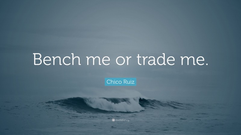 Chico Ruiz Quote: “Bench me or trade me.”