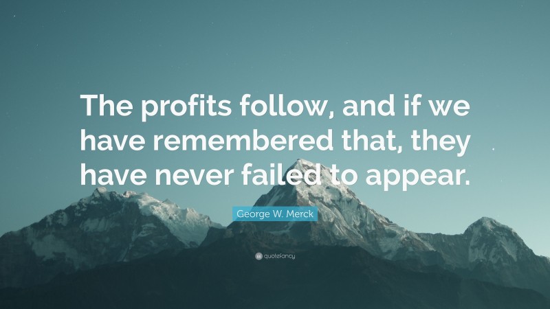 George W. Merck Quote: “The profits follow, and if we have remembered that, they have never failed to appear.”