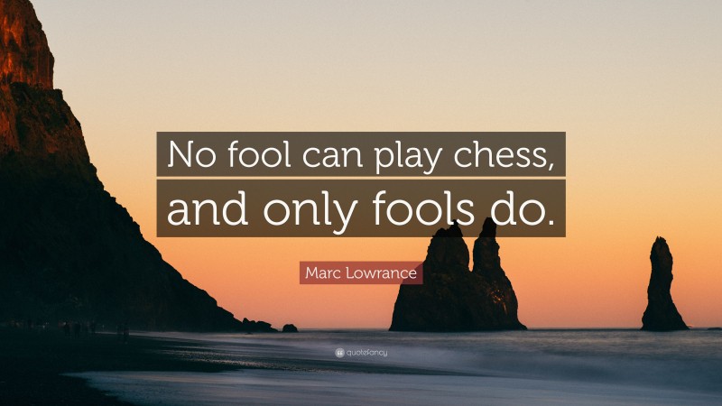 Marc Lowrance Quote: “No fool can play chess, and only fools do.”