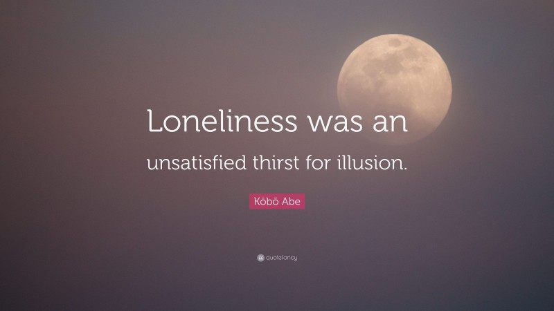 Kōbō Abe Quote: “Loneliness was an unsatisfied thirst for illusion.”