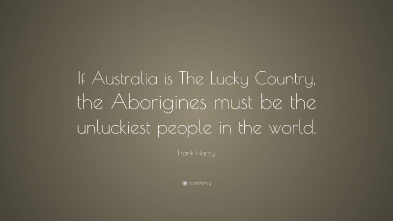 Frank Hardy Quote: “If Australia is The Lucky Country, the Aborigines must be the unluckiest people in the world.”