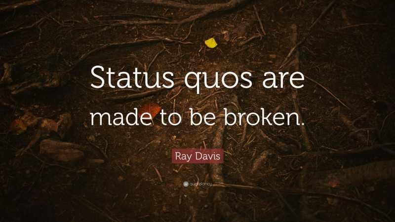 Ray Davis Quote: “Status quos are made to be broken.”