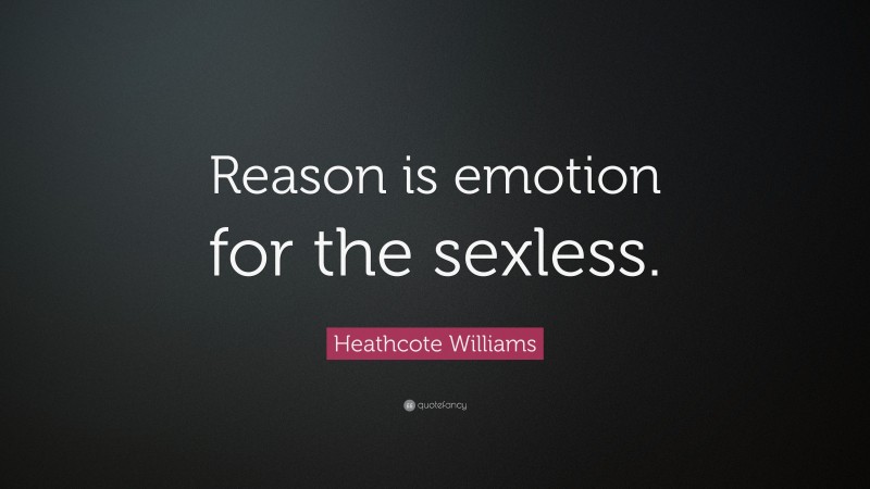 Heathcote Williams Quote: “Reason is emotion for the sexless.”