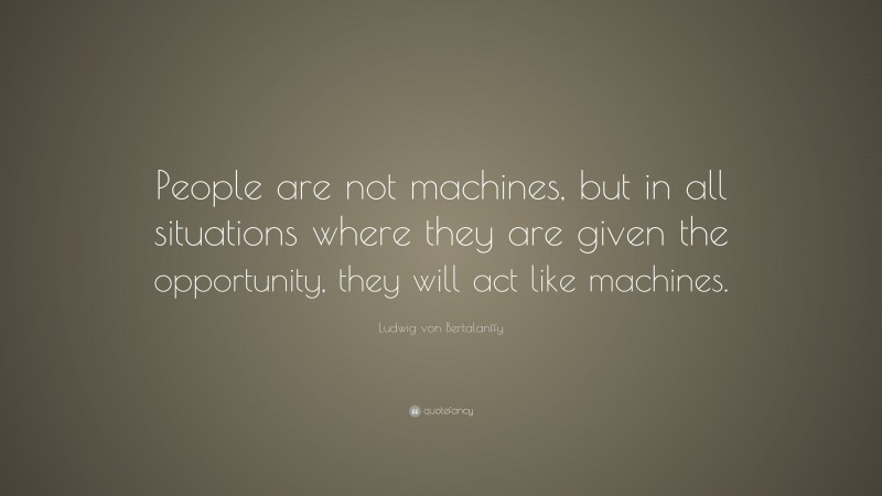 Ludwig von Bertalanffy Quote: “People are not machines, but in all situations where they are given the opportunity, they will act like machines.”