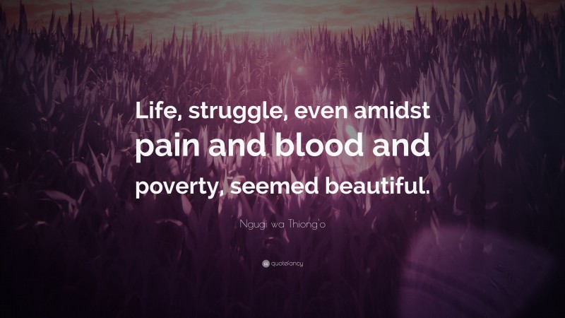 Ngugi wa Thiong'o Quote: “Life, struggle, even amidst pain and blood and poverty, seemed beautiful.”