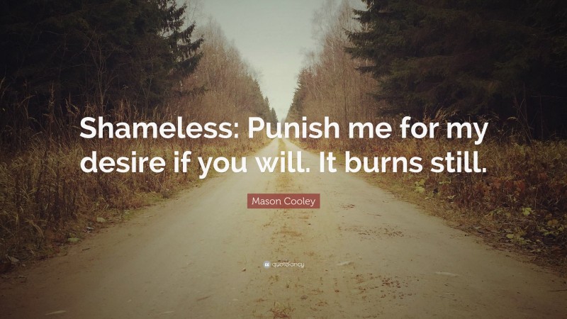 Mason Cooley Quote: “Shameless: Punish me for my desire if you will. It burns still.”