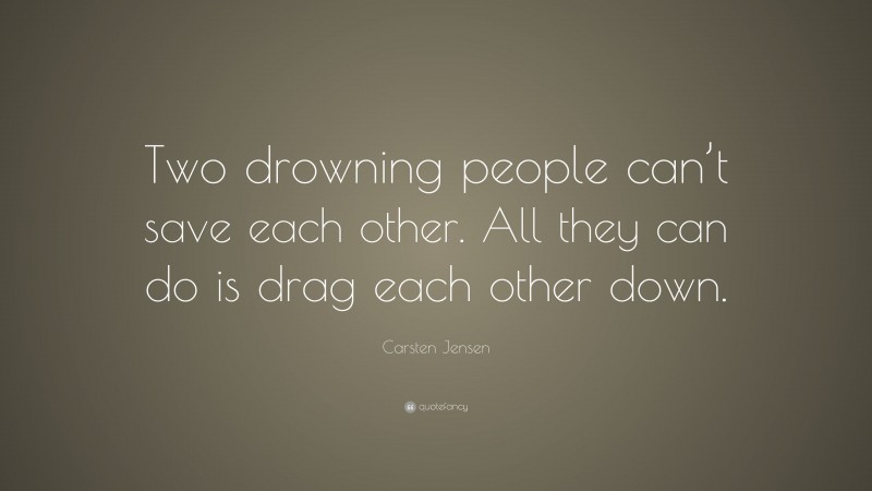 Carsten Jensen Quote: “Two drowning people can’t save each other. All they can do is drag each other down.”