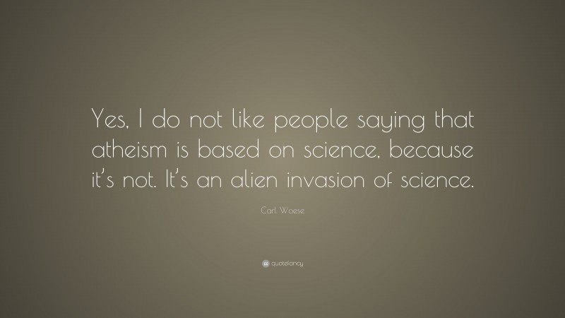 Carl Woese Quote: “Yes, I do not like people saying that atheism is based on science, because it’s not. It’s an alien invasion of science.”